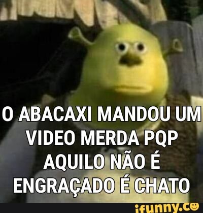 O ABACAXI MANDOU UM VIDEO MERDA PQP AQUILO NÃO É ENGRAÇADO É CHATO
