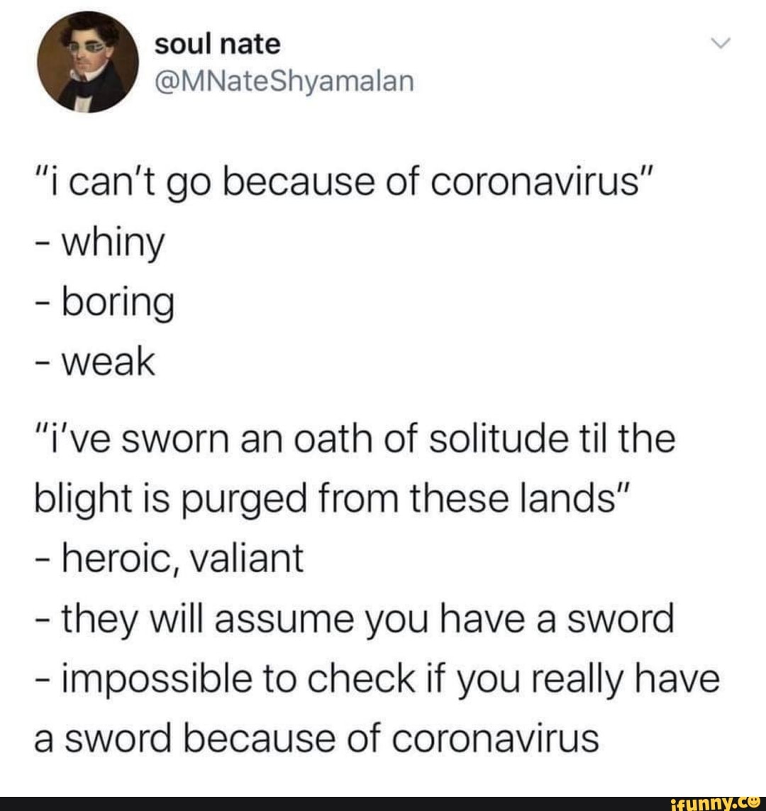 "i can't go because of coronavirus"
whiny
boring
weak
"i've sworn an oath of solitude til the
blight is purged from these lands"
heroic, valiant
they will assume you have a sword
impossible to check if you really have
a sword because of coronavirus