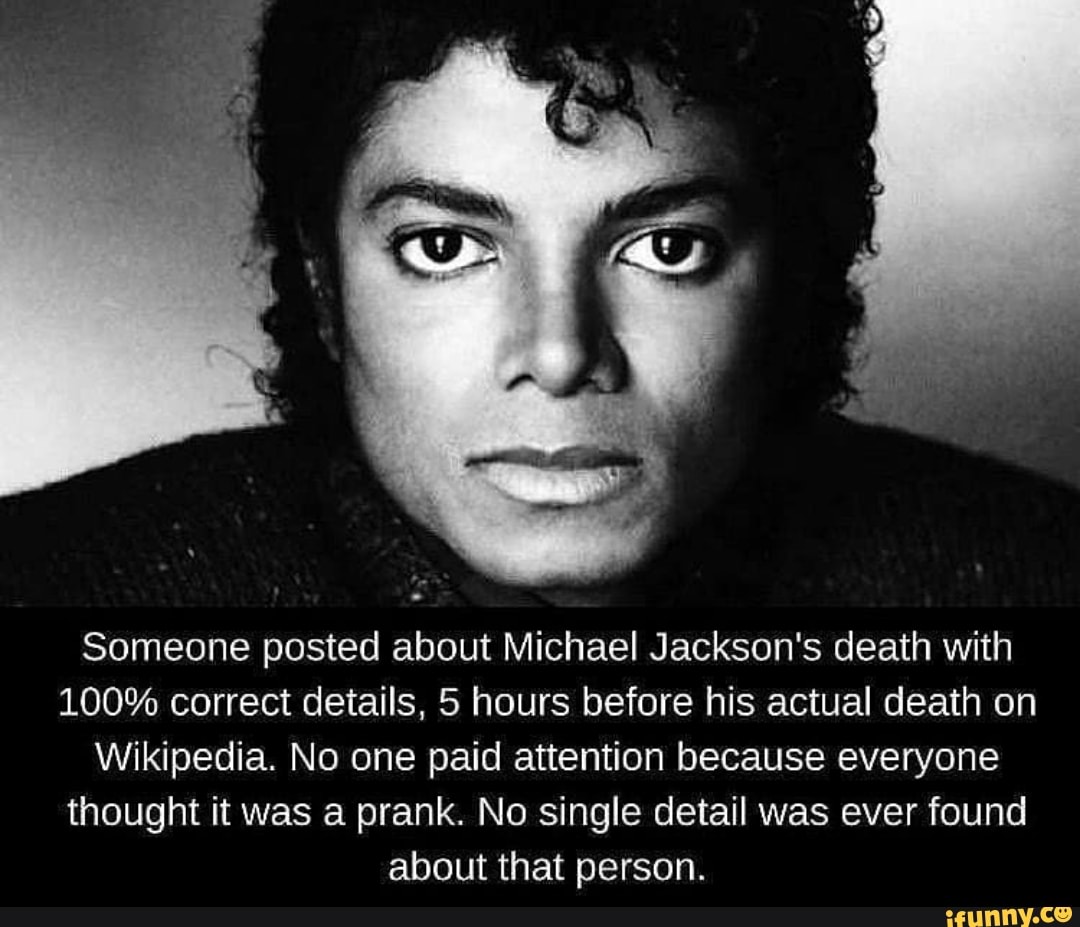 Someone posted about Michael Jackson's death With 100% correct details, 5  hours before his actual death on Wikipedia. No one paid attention because  everyone thought it was a prank. No single detail