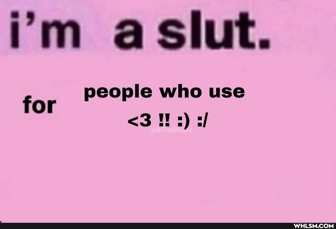 i'm aslut.
people who use
for <3