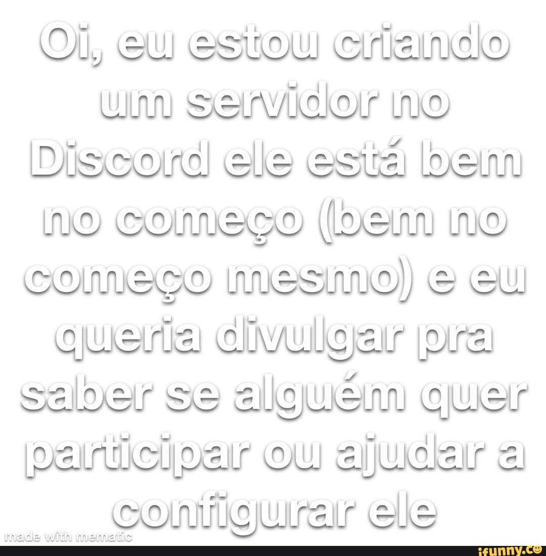 Ol, eu estou crtando no
Discord gle esta no começo (ben no começo mesmo) eu
IM, seber se alguén quer ou
ele