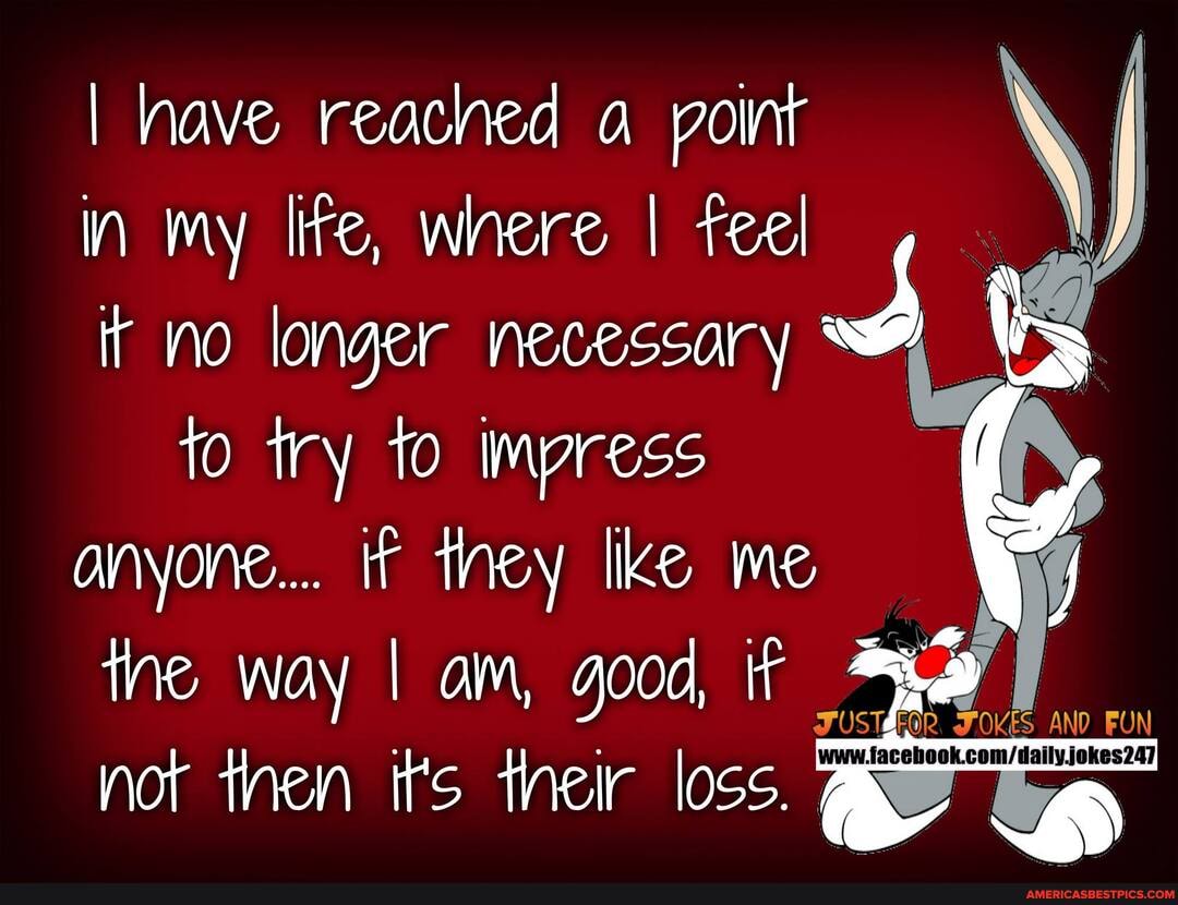 I In have my reached lire, a where I point fee \
In my lite, where I Teel it no longer necessary
10 try 10 Impress anyone... they Ike me the way I am, good, if
JUSTAEOR FO
not then irs their loss.
FON