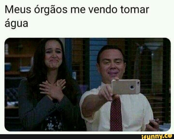 Meus órgãos me vendo tomar água