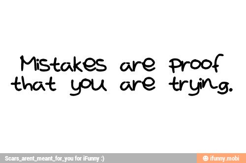 Mistakes are proof
that YOu are tryng.