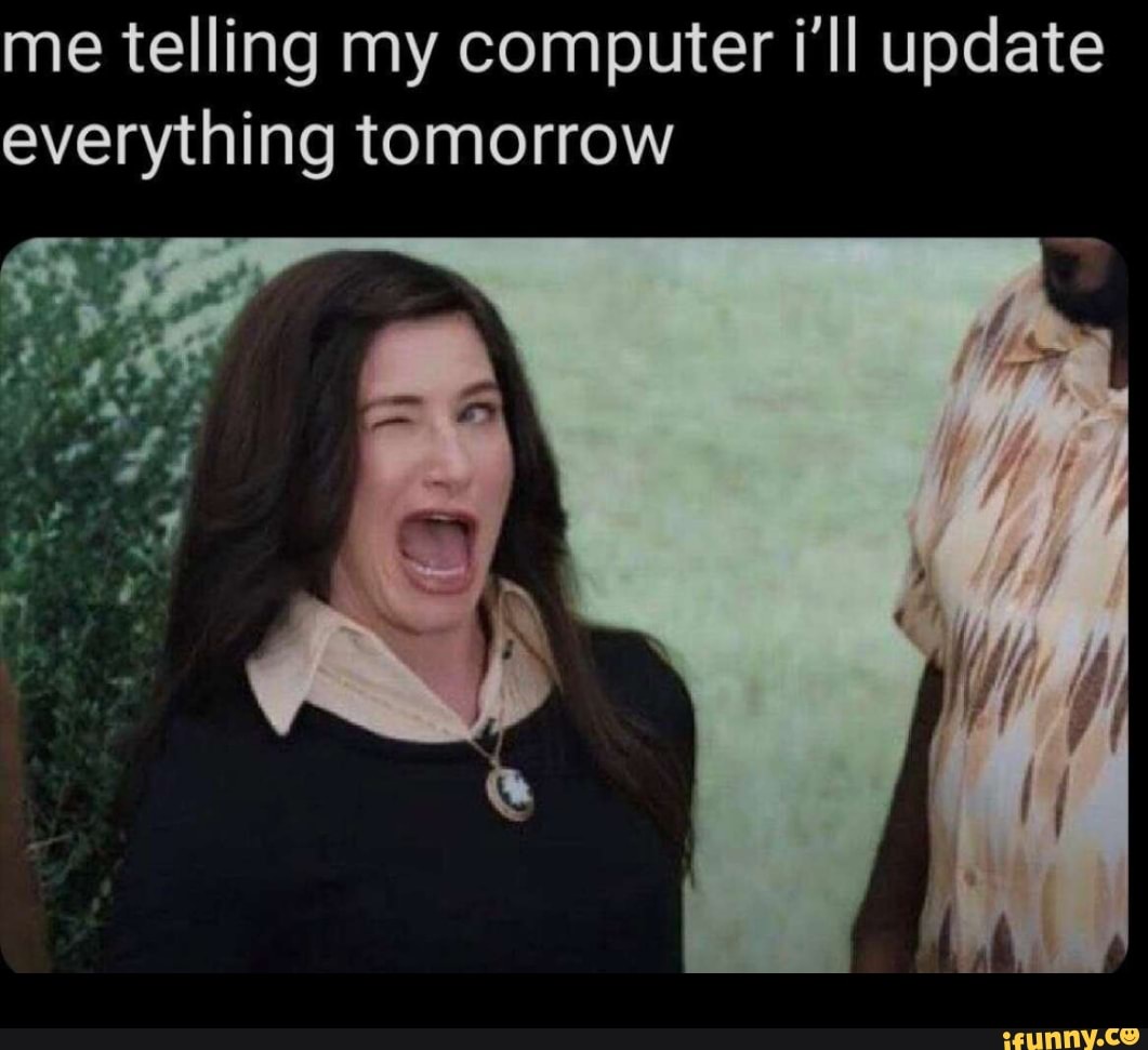 me telling my computer i'll update everything tomorrow