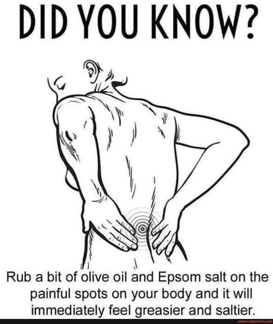 DID YOU KNOW?
Rub a bit of olive oil and Epsom salt on the painful spots on your body and it will immediately feel qreasier and caltier