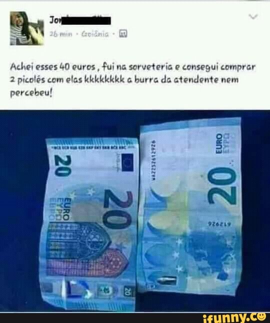 Achei esses 40 euros,
fui na sorveteria e consegui comprar
2 picolés com
elas kkkkkkkk burra da atendente nem
percebeu!