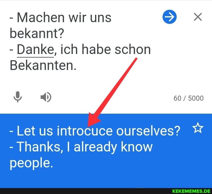 - Machen wir uns bekannt?
- Danke, ich habe schon
Bekannten.
Let us introcuce ourselves?
Thanks, already know
people.
60 5000