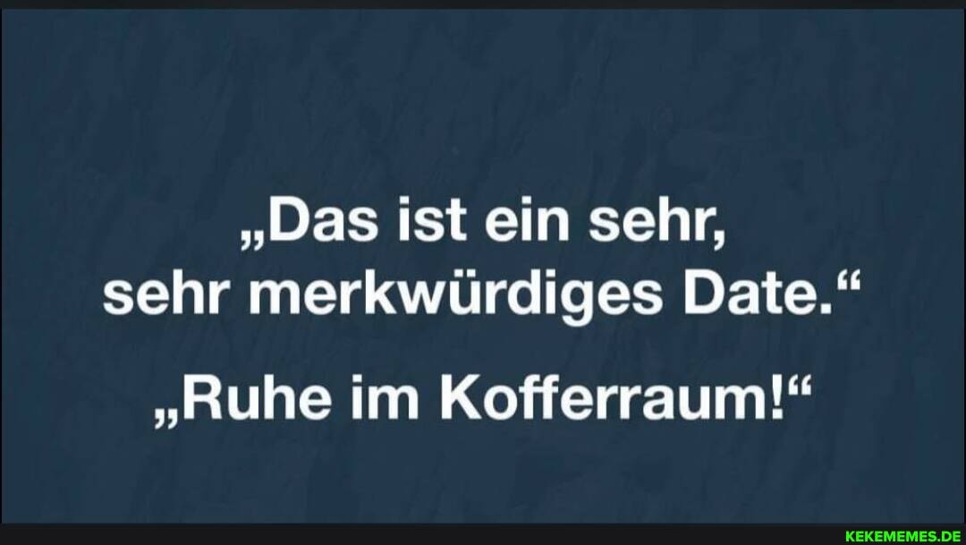 "Das ist ein sehr, sehr merkwürdiges Date."
"Ruhe im Kofferraum!"