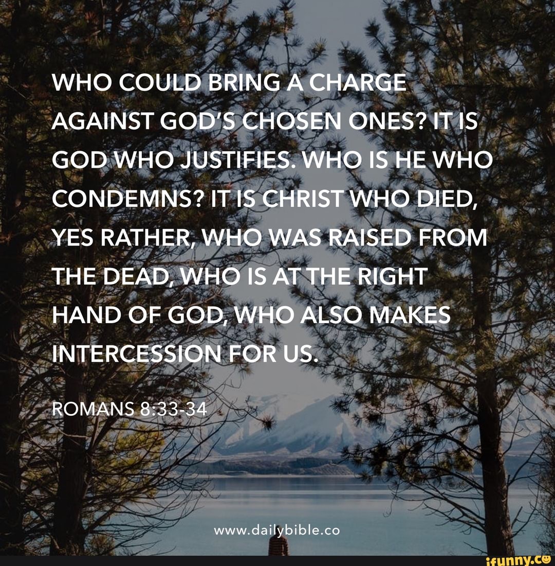 Who Could Bring A Charge Against God S Chosen Ones It Is God Who Justifies Who Is He Who Condemns It Is Christ Who Died Yes Rather Who Was Raised From The Dead