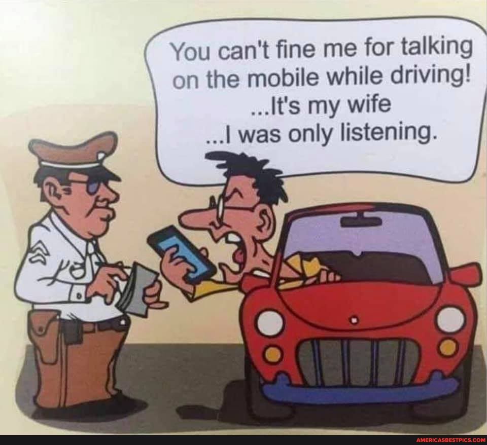 You can't fine me for talking on the mobile while driving!
It's my wife was only listening.