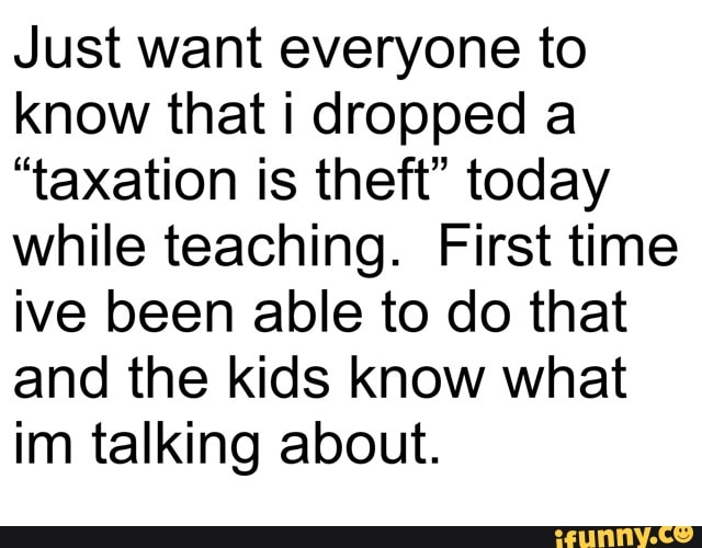 Just want everyone to
know that i dropped a
"taxation is theft" today
while teaching. First time
ive been able to do that
and the kids know what
im talking about.