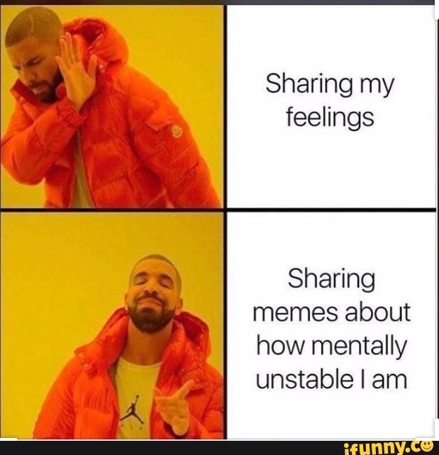 Sharing my feelings Shaﬁng memes about how mentally unstable I am - iFunny