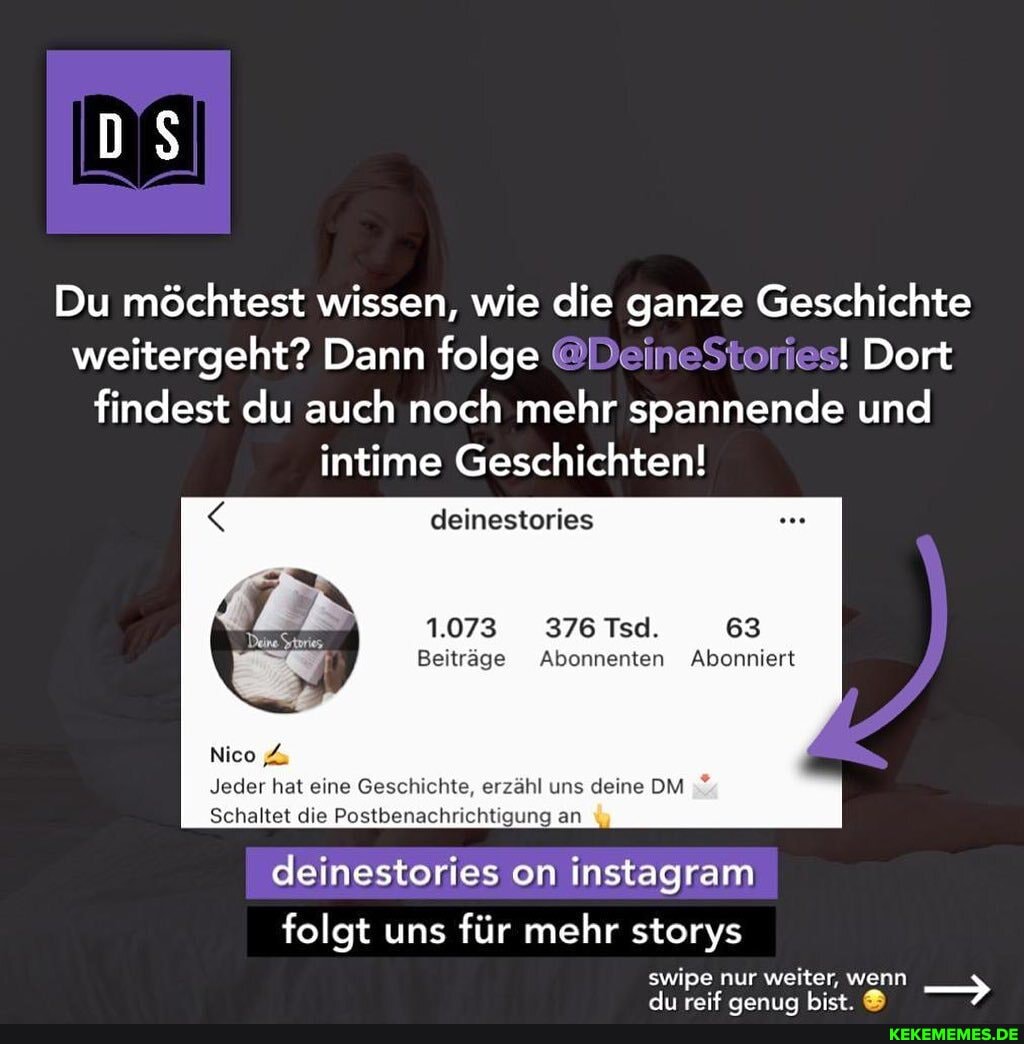 Du möchtest wissen, wie die ganze Geschichte weitergeht? Dann folge @DeineStories! Dort findest du auch noch mehr spannende und intime Geschichten!
deinestories
1.073 376 Tsd. 63
Beiträge Abonnenten Abonniert
Nico
Jeder hat eine Geschichte, erzähl uns deine DM Schaltet die Postbenachrichtigung an
deinestories on instagram
folgt uns für mehr storys swipe nur weiter,