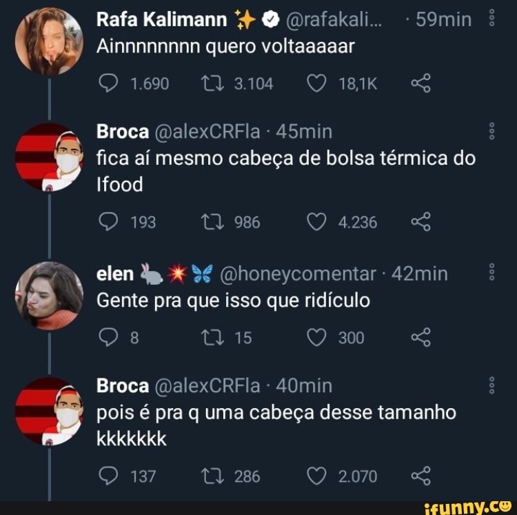 Rafa Kalimann O rafakali.. - 59min
Ainnnnnnnn quero voltaaaaar
Broca (DalexCRFla - 45min
fica aí mesmo cabeça de bolsa térmica do
Ifood
Q 193 986 4.286 elem (Ohoneycomentar - 42min
Gente pra que isso que ridículo
Q 15
Broca (DalexCRFla - 40min
kkkkkkk
300
pois é pra q uma cabeça desse tamanho
286