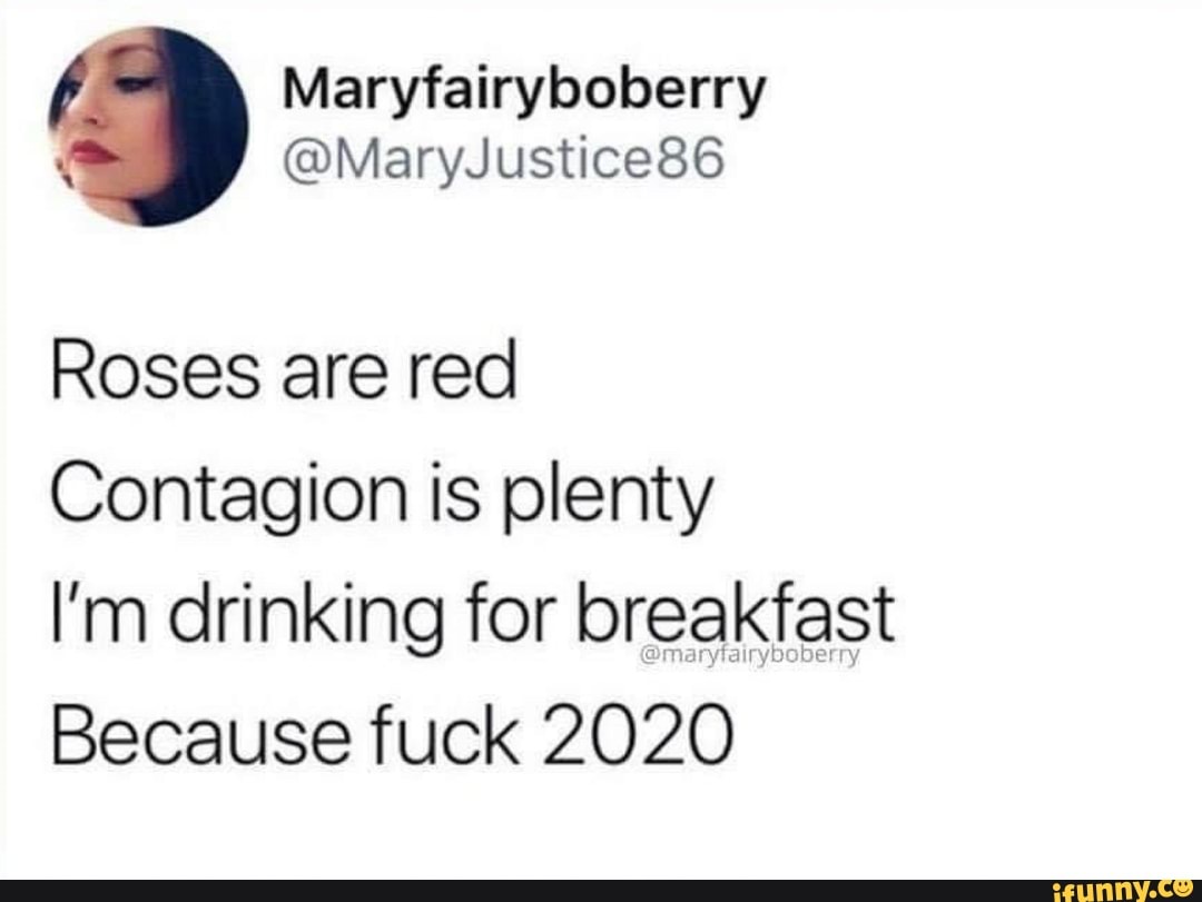 Maryfairyboberry
Roses are red
Contagion is plenty
I'm drinking for breakfast
Because fuck 2020