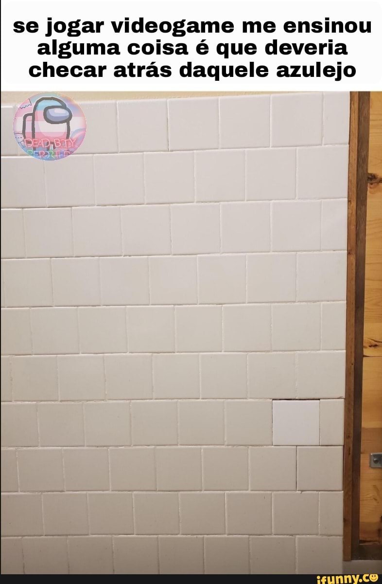 se jogar videogame me ensinou alguma coisa é que deveria checar atrás daquele azulejo
