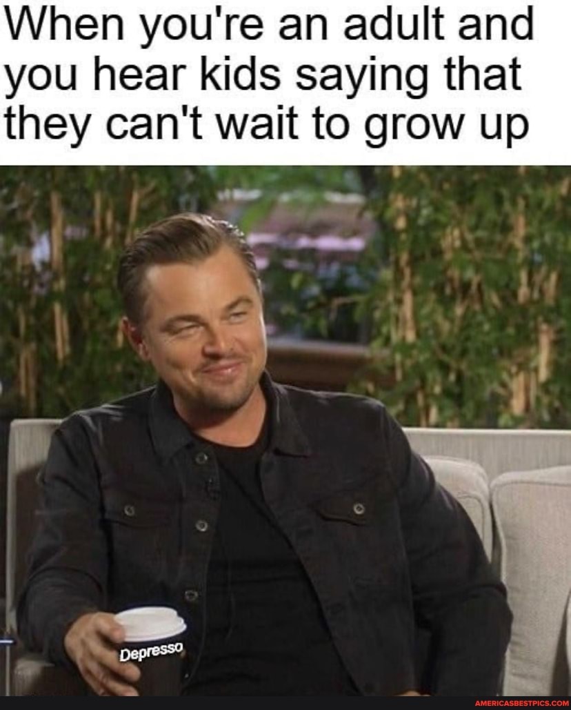 When you're an adult and
you hear kids saying that they can't wait to grow up