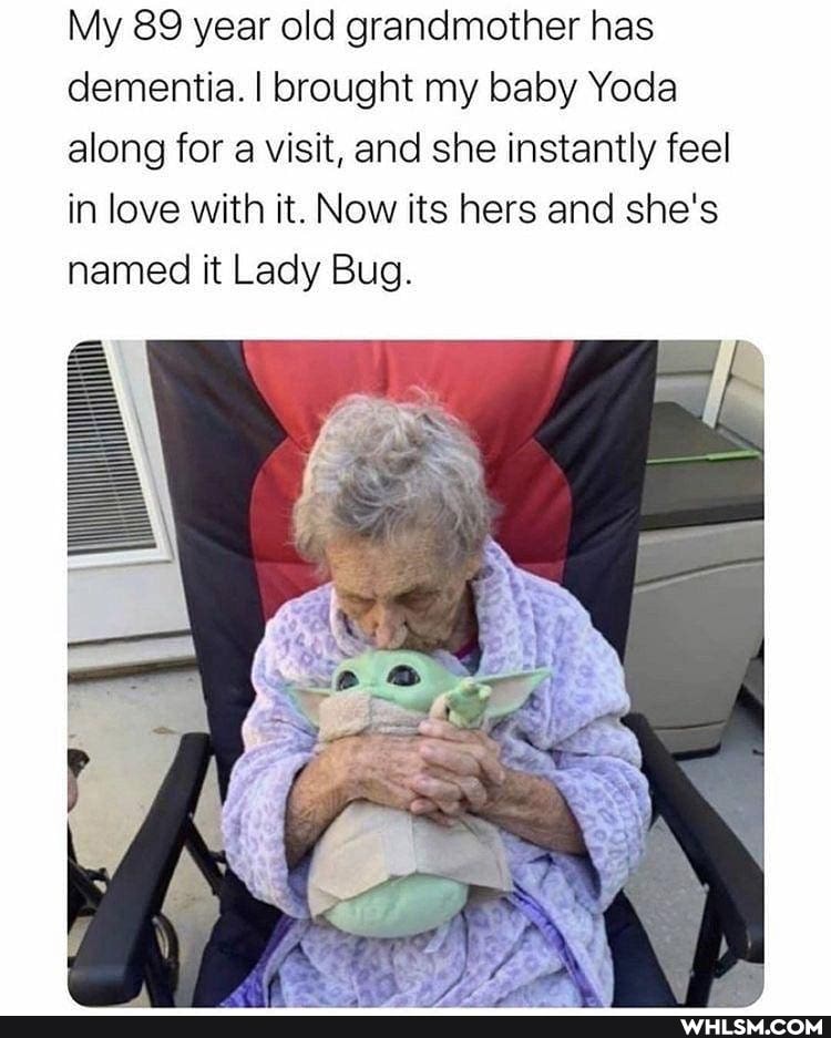 My 89 year old grandmother has dementia. I brought my baby Yoda along for visit, and she instantly feel in love with it. Now its hers and she's named it Lady Bug.
