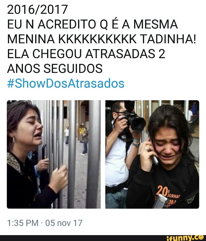 2016/2017
EU N ACREDITO Q É A MESMA
MENINA KKKKKKKKKK TADINHA!
ELA CHEGOU ATRASADAS 2
ANOS SEGUIDOS