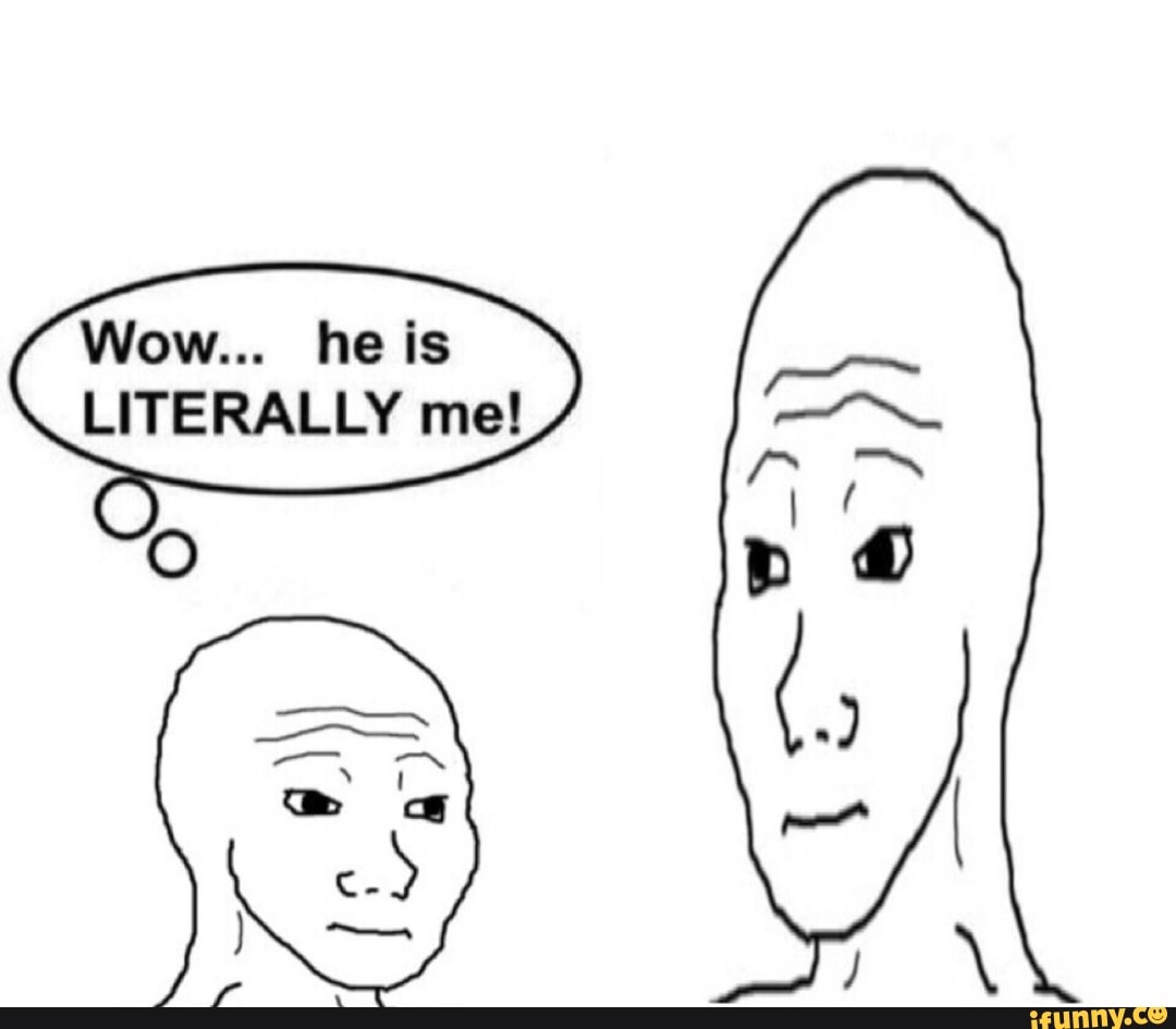 Wow... he is LITERALLY me! - iFunny