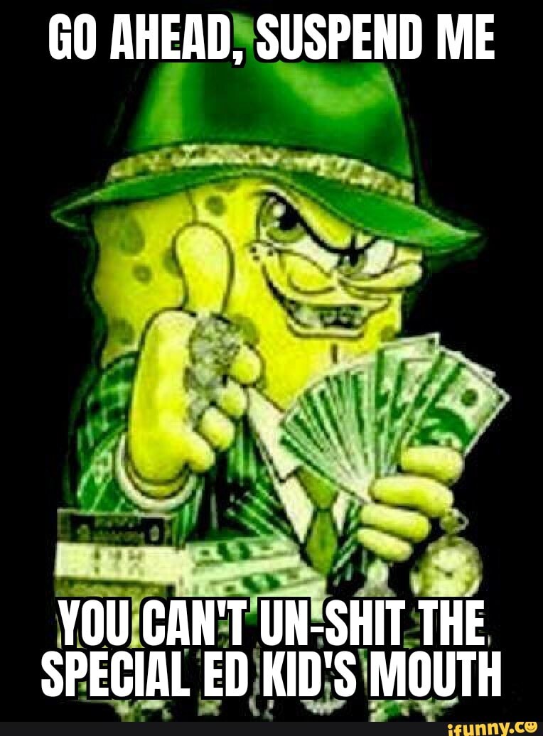 Go Ahead Suspend Me You Can T Un Shit The Special Ed Kid S Mouth