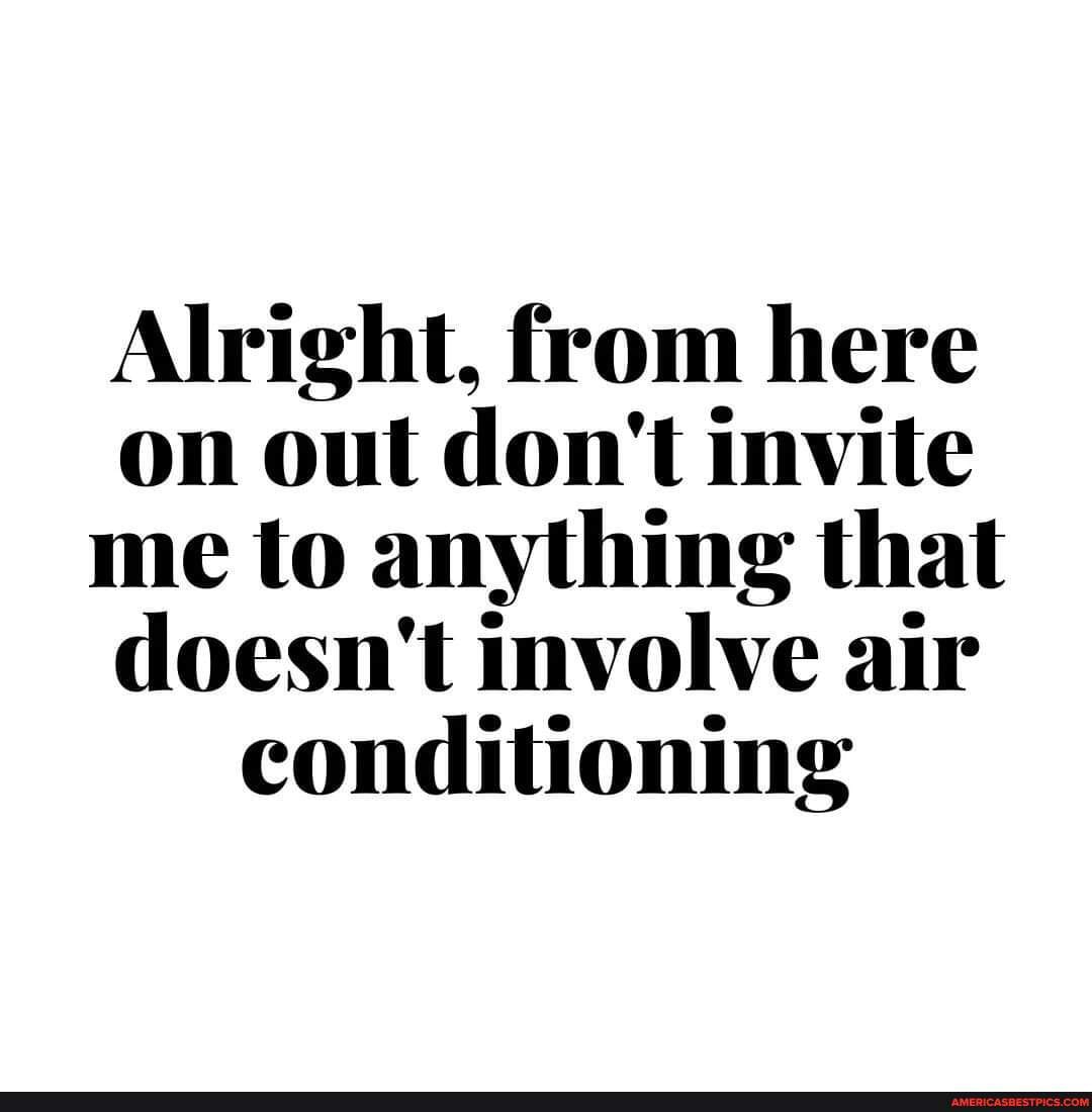 Alright, from here on out don't invite me to anything that doesn't