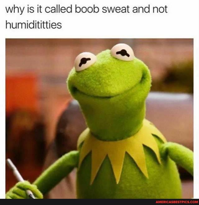 why is it called boob sweat and not humidititties
IN