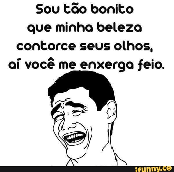 Sou tão bonito
que minha beleza
contorce seus olhos,
aí você me enxerga feio.