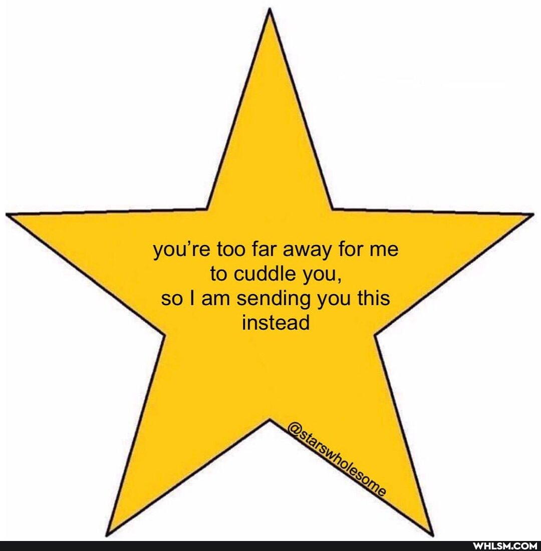 you're too far away for me to cuddle you,
so I am sending you this
instead