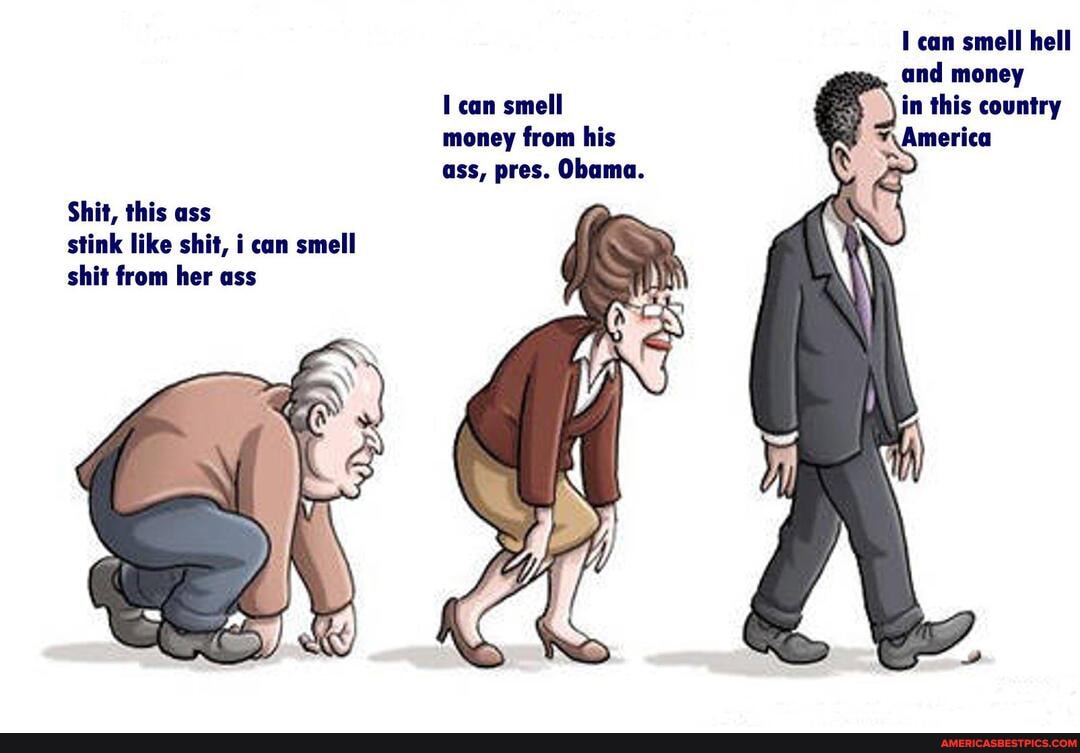 can smell hell and money
in this country
America
can smell money from his ass, pres. Obama.
Shit, this ass stink like shit, can smell shit from her ass