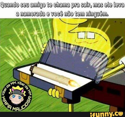 Quando sau amigo te chama pra sair mas ala lava
a namorada e você não tam ninguém,
No