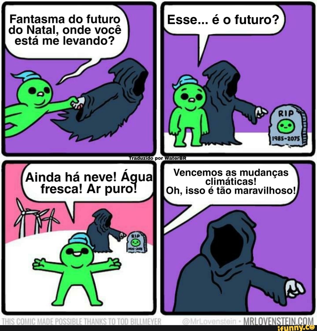Fantasma do futuro
do Natal, onde você
está me levando?
Ainda há neve! Água
fresca! Ar puro!
é O futuro?
Vencemos as mudanças
Climáticas!
Oh, isso é tão maravilhoso!