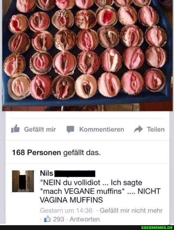 mir Kommentieren Teilen
168 Personen gefällt das.
Nils
"NEIN du vollidiot Ich sagte
"mach VEGANE muffins" NICHT
Gefällt mir nicht mehr
VAGINA MUFFINS
20% . Ant