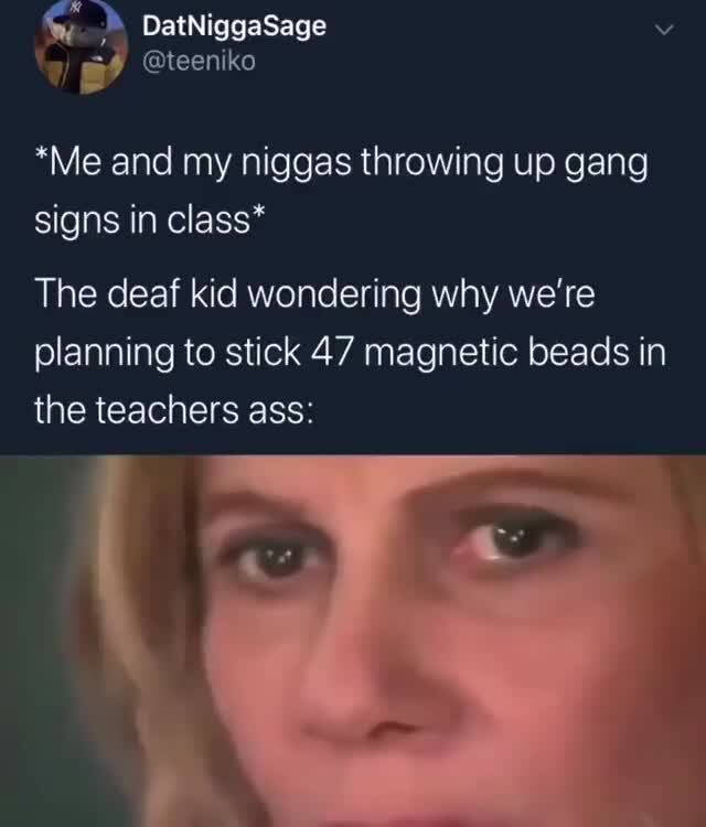 *Me and my niggas throwing up gang signs in class* The deaf kid