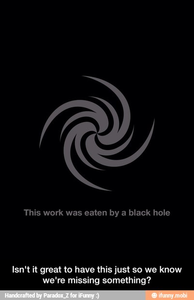 This work was eaten by a black hole
Isn't it great to have this just so we know
we're missing something? - Isn't it great to have this just so we know we're missing something?