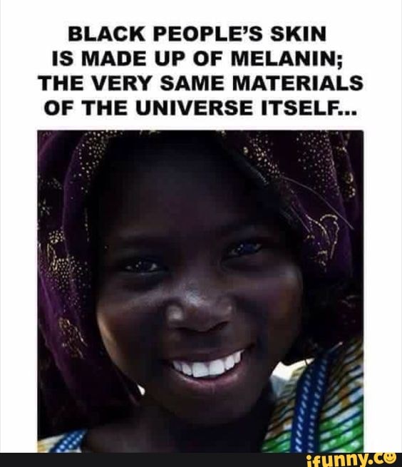 BLACK PEOPLE’S SKIN IS MADE UP OF MELANIN; THE VERY SAME MATERIALS OF ...