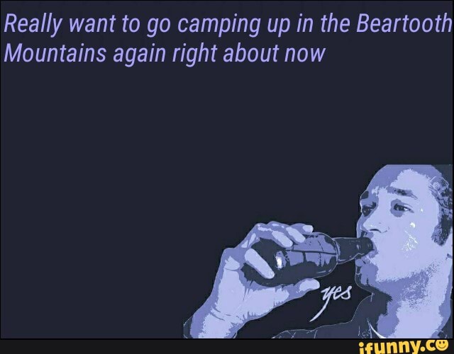 Really want to go camping up in the Beartooth
Mountains again right about now
