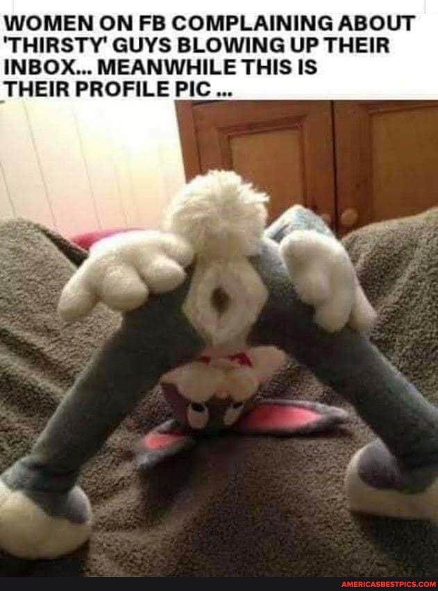 WOMEN ON FB COMPLAINING ABOUT
'THIRSTY' GUYS BLOWING UP THEIR INBOX... MEANWHILE THIS IS
THEIR PROFILE PIC...