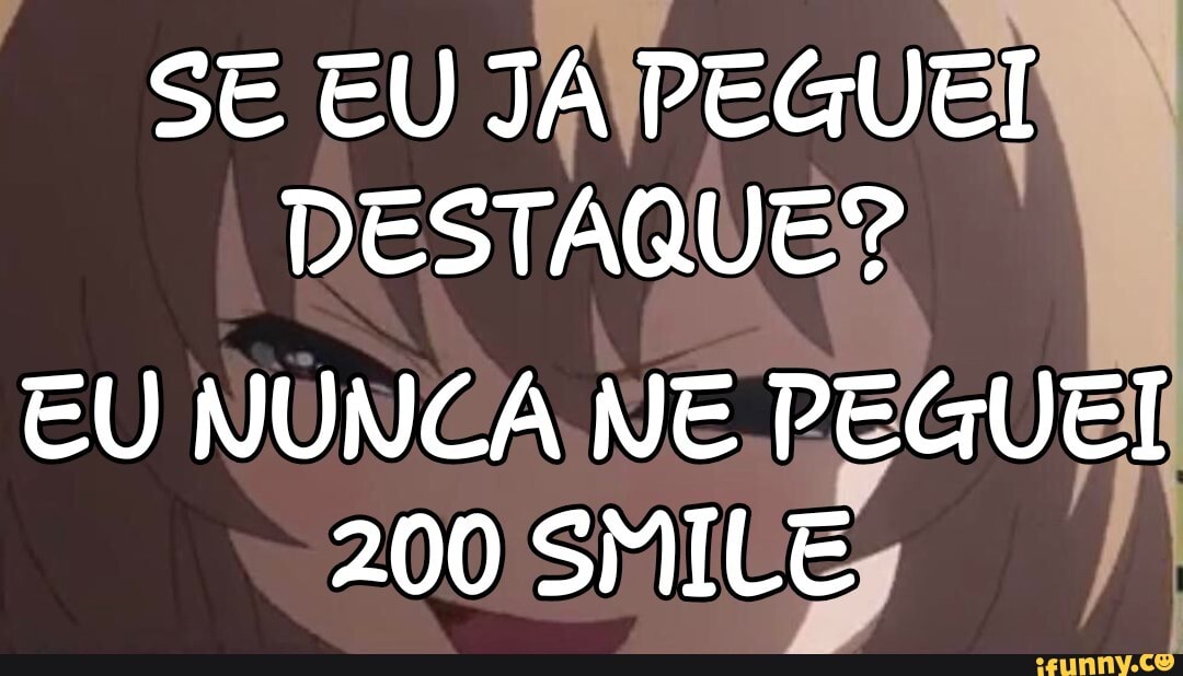 SE EU JA PEGUEI DESTAQUE?
EU NUNCA NE PEGUEI
200 SMILE