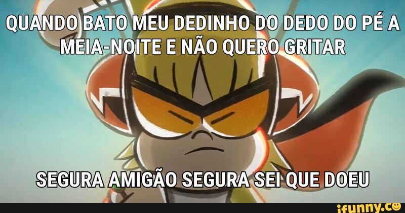 QUANDO) BATO MEU DEDINHO DO DEDO DO PÉ A METAS NOÍTE E NÃO QUERO. GRITAR
SEGURA AMIGÃO SEGURA SEI QUE DOEU