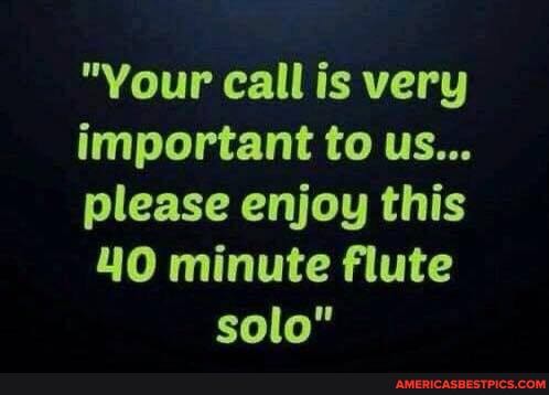 "Your call is very important to us...
please enjoy this
40 minute flute solo"