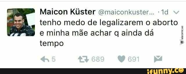 Maicon Kúster "maiconkuster . "Id tenho medo de legalizarem o aborto e minha mãe achar q ainda dá tempo