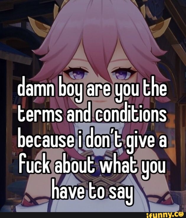 Damn boy are you the terms and conditions because i don&rsquo;t give a 