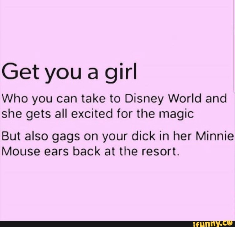 Get you a girl Who you can take to Disney World and she gets all