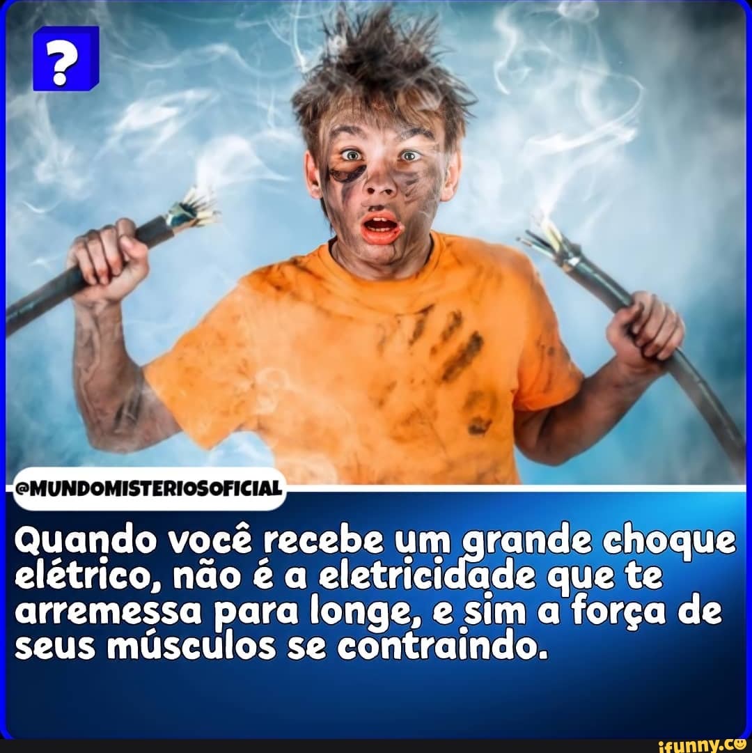 EMUNDOMISTERIOSOFICIAL
Quando você recebe um grande choque elétrico, não é a eletricidade que te arremessa para longe, e sim a força de seus músculos se contraindo.