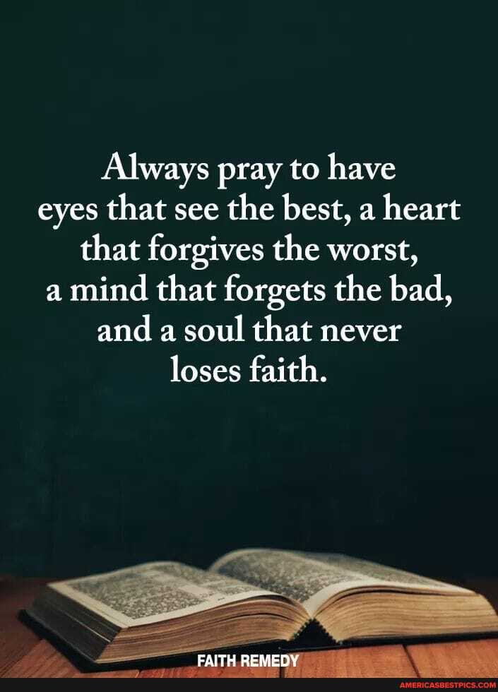 Always pray to have eyes that see the best, a heart that forgives the worst,
a mind that forgets the bad, and a soul that never
loses faith.
CAITH