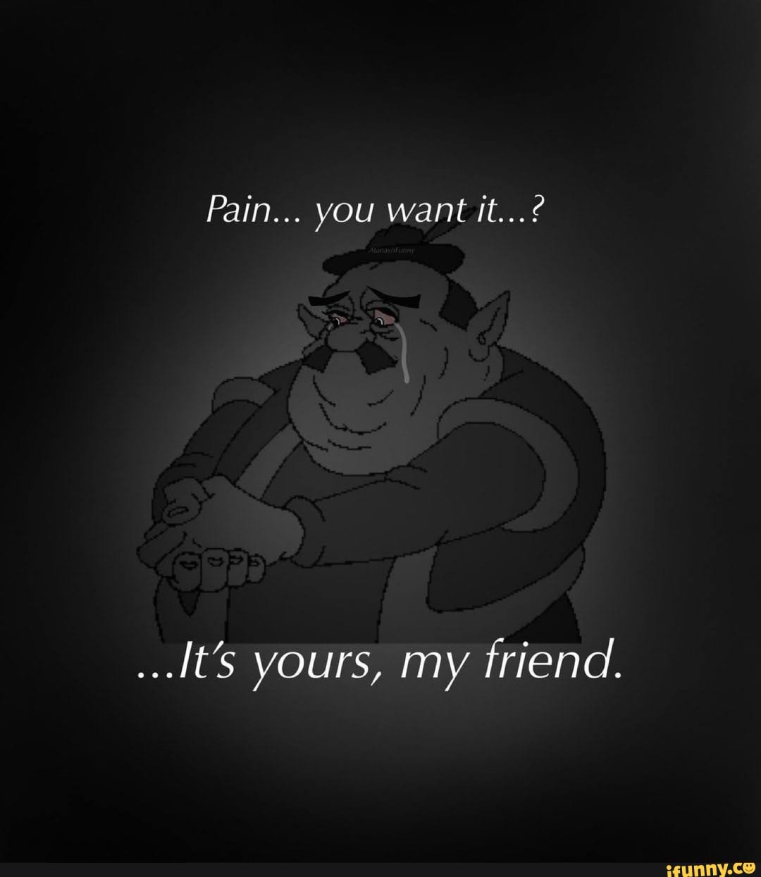 Fain... you want it...?
It's yours, my friend.