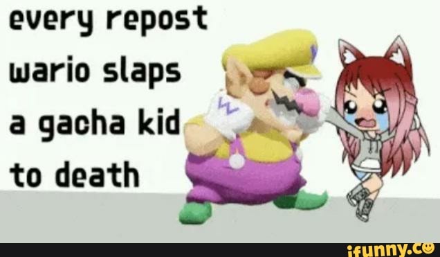 every repost
wario slaps
iN a gacha kid.
to death