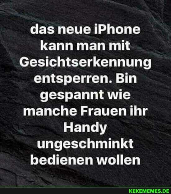 das neue iPhone kann man mit
Gesichtserkennung entsperren. Bin gespannt wie manche Frauen ihr
Handy ungeschminkt bedienen wollen